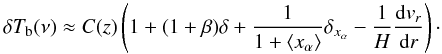 \begin{equation} \delta T_{\rm b}(\nu) \approx C(z) \left(1+(1+\beta)\delta+\frac{1}{1+\langle x_{\alpha}\rangle}\delta_{x_{\alpha}}-\frac{1}{H}\frac{{\rm d}v_r}{{\rm d}r}\right)\cdot \end{equation}