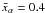 \hbox{$\bar{x}_\alpha=0.4$}