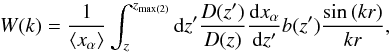 \begin{equation} \label{W_t} W(k)=\frac{1}{\langle x_{\alpha} \rangle}\int^{z_{\rm max(2)}}_z {\rm d}z' \frac{D(z')}{D(z)}\frac{{\rm d}x_{\alpha}}{{\rm d}z'}b(z') \frac{\sin{(kr)}}{kr}, \end{equation}