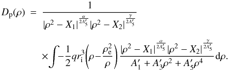 Mathematical equation: \begin{eqnarray} D_{\rm p}(\rho)& =&\dfrac{1}{|\rho^2 - X_1|^{\frac{\alpha}{2A'_5}} |\rho^2 - X_2|^{\frac{\gamma}{2A'_5}}} \nonumber \\[2mm] && \times \! \int{\!\! -\dfrac{1}{2}q r_{\rm i}^3 \! \left( \rho\! - \!\dfrac{\rho_{\rm e}^2}{\rho} \right) \dfrac{|\rho^2 - X_1|^{\frac{\alpha}{2A'_5}}|\rho^2 - X_2|^{\frac{\gamma}{2A'_5}}} {A'_1 + A'_3\rho^2 + A'_5\rho^4} {\rm d}\rho}. \end{eqnarray}