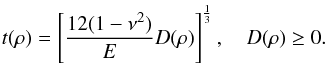 Mathematical equation: \begin{equation} \label{equ:Distribution epaisseur} t(\rho) = \left[ \dfrac{12(1-\nu^2)}{E} D(\rho) \right]^{\frac{1}{3}} , \quad D(\rho) \geq 0. \end{equation}