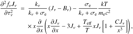 Mathematical equation: \begin{eqnarray} \label{rtr} \frac{\partial^2 f_{\nu} J_{\nu}}{\partial \tau_{\nu}^2} &=& \frac{k_{\nu}}{k_{\nu}+\sigma_{\rm e}} \left(J_{\nu} - B_{\nu}\right) - \frac{\sigma_{\rm e}}{k_{\nu}+\sigma_{\rm e}} \frac{kT}{m_{\rm e} c^2} \nonumber \\ & &\times\, x \frac{\partial}{\partial x} \left(x \frac{\partial J_{\nu}}{\partial x} - 3J_{\nu} + \frac{T_{\rm eff}}{T} x J_{\nu} \left[ 1 + \frac{CJ_{\nu}}{x^3} \right] \right), \end{eqnarray}