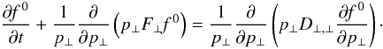 Mathematical equation: \begin{eqnarray} \label{7} \frac{\partial\textit{f }^{0}}{\partial t}+\frac{1}{p_{\perp}}\frac{\partial}{\partial p_{\perp}}\left(p_{\perp} F_{\perp}\textit{f }^{0}\right)=\frac{1}{p_{\perp}}\frac{\partial}{\partial p_{\perp}}\left(p_{\perp} D_{\perp,\perp}\frac{\partial\textit{f }^{0}}{\partial p_{\perp}}\right)\cdot \end{eqnarray}