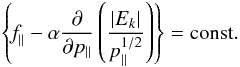 Mathematical equation: \begin{equation} \label{24} \left\{\textit{f}_{\parallel}-\alpha\frac{\partial}{\partial p_{\parallel}}\left(\frac{|E_{k}|}{p_{\parallel}^{1/2}}\right)\right\}={\rm const.} \end{equation}