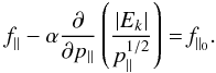 Mathematical equation: \begin{equation} \label{25} \textit{f}_{\parallel}-\alpha\frac{\partial}{\partial p_{\parallel}}\left(\frac{|E_{k}|}{p_{\parallel}^{1/2}}\right)=\textit{f}_{\parallel_{0}}. \end{equation}