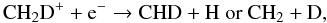 \begin{equation} \mathrm{CH_{2}D^{+} + e^{-} \rightarrow CHD+ H ~or~{CH_{2} + D}}, \end{equation}