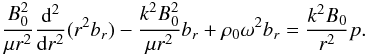 \begin{equation} \frac{B_0^2}{\mu r^2}\frac{{\rm d}^2}{{\rm d}r^2}(r^2b_r)-\frac{k^2B_0^2}{\mu r^2}b_r+\rho_0\omega^2b_r=\frac{k^2B_0}{r^2}p. \label{eq:lou2.24} \end{equation}