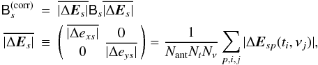 Mathematical equation: \begin{eqnarray*} \coh{B}{s}^\mathrm{(corr)} & = & \overline{|\Delta\jones{E}{s}|} \coh{B}{s} \overline{|\Delta\jones{E}{s}|} \\ \overline{|\Delta\jones{E}{s}|} & \equiv & \matrixtt{\overline{|\Delta e_{xs}|}}{0}{0}{\overline{|\Delta e_{ys}|}} = \frac{1}{N_\mathrm{ant}N_t N_\nu} \sum_{p,i,j} |\Delta\jones{E}{sp}(t_i,\nu_j)|, \end{eqnarray*}