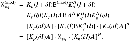 Mathematical equation: \begin{eqnarray*} \coh{X}{pq}^\mathrm{(mod)} & = & K_{p}(\vec l + \delta\vec l) \coh{B}{}^\mathrm{(mod)} K^\herm_{q}(\vec l + \delta\vec l) \\ & = & K_{p}(\delta\vec l) K_{p}(\vec l) \jones{A}{}\coh{B}{}\jonesT{A}{} K^\herm_{q}(\vec l) K^\herm_{q}(\delta\vec l) \\ & = & [ K_{p}(\delta\vec l)\jones{A}{}]\cdot[K_{p}(\vec l)\coh{B}{}K^\herm_{q}(\vec l)]\cdot[K_{q}(\delta \vec l)\jones{A}{}]^\herm \\ & = & [K_{p}(\delta\vec l)\jones{A}{}] \cdot \coh{X}{pq} \cdot [K_{q}(\delta\vec l)\jones{A}{}]^\herm. \end{eqnarray*}