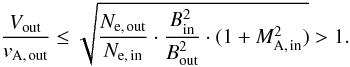 Mathematical equation: \begin{equation} \frac{V_{\rm out}}{v_{\rm A,\,out}} \leq \sqrt{\frac{N_{\rm e,\,out}}{N_{\rm e,\,in}} \cdot \frac{B_{\rm in}^{2}}{B_{\rm out}^{2}} \cdot (1+M_{\rm A,\,in}^{2})} > 1. \end{equation}