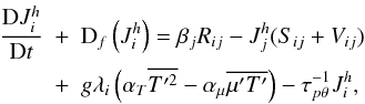 Mathematical equation: % subequation 1544 2 \begin{eqnarray} \label{eq45} \frac{{\rm D}J_i^h}{{\rm D}t} &+& {\rm D}_f \left(J_i^h \right) = \beta _j R_{ij} -J_j^h (S_{ij} + V_{ij})\nonumber\\ & + & g\lambda _i \left(\alpha_T \overline {{T}'^2} - \alpha _\mu \overline {{\mu}'{T}'}\right) - \tau _{p\theta }^{-1} J_i^h , \end{eqnarray}