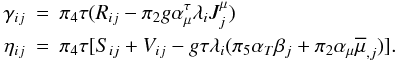 Mathematical equation: % subequation 1674 1 \begin{eqnarray} \label{eq51} \gamma _{ij} &=& \pi _4 \tau (R_{ij} -\pi _2 g\alpha_\mu^\tau \lambda _i J_j^\mu ) \nonumber\\ \eta _{ij} &=&\pi _4 \tau [S_{ij} +V_{ij} -g\tau \lambda _i (\pi _5 \alpha _T \beta _j +\pi _2 \alpha _\mu \overline \mu _{,j} )]. \end{eqnarray}