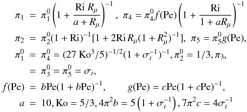 Mathematical equation: % subequation 1903 7 \begin{eqnarray} \label{eq67} \pi _1 &=& \pi _1^0 \left(1+\frac{{\rm Ri}~R_\mu}{a + R_\mu } \right)^{-1},\,\, \pi _4 = \pi_4^0 f({\rm Pe})\left(1 + \frac{\rm Ri}{1 + a R_\mu}\right)^{-1} \nonumber\\ \pi _2 &=& \pi _2^0 (1 + {\rm Ri})^{-1}[1+ 2 {\rm Ri}\,R_\mu (1 + R_\mu ^2)^{-1}], \,\, \pi _5 = \pi _5^0 g({\rm Pe}), \nonumber\\ \pi _1^0 &=& \pi _4^0 = (27~{\rm Ko}^3/5)^{-1/2}(1 + \sigma _t^{-1} )^{-1}, \pi _2^0 = 1/3, \pi _3, \\ &=& \pi _3^0 = \pi _5^0 = \sigma _t, \nonumber\\ f({\rm Pe}) &=& b{\rm Pe}(1+b{\rm Pe})^{-1},\quad \quad g({\rm Pe})=c{\rm Pe}(1 + c {\rm Pe})^{-1},\nonumber\\ a &=& 10,{\rm Ko} = 5/3,4 \pi ^2b = 5 \left(1+\sigma _t^{-1} \right), 7 \pi ^2c = 4 \sigma _t^{-1} \nonumber \end{eqnarray}