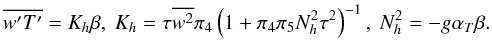 Mathematical equation: \appendix \setcounter{section}{2} \begin{equation} \label{eq83} \overline {{w}'{T}'} =K_h \beta , \ K_h =\tau \overline {w^2} \pi _4 \left(1+\pi _4 \pi _5 N_h^2 \tau ^2\right)^{-1},\ N_h^2 = - g\alpha _T \beta.~~ \end{equation}