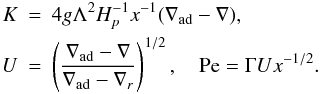 Mathematical equation: \appendix \setcounter{section}{3} % subequation 2996 7 \begin{eqnarray} \label{eq104} K &=& 4g\Lambda ^2H_p^{-1} x^{-1}(\nabla _{\rm ad} -\nabla ),\nonumber\\ U &=& \left(\frac{\nabla _{\rm ad} -\nabla }{\nabla _{\rm ad} -\nabla _r }\right)^{1/2},\quad {\rm Pe} = \Gamma Ux^{-1/2}. \end{eqnarray}