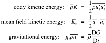 Mathematical equation: % subequation 890 2 \begin{eqnarray} \label{eq14} \mbox{eddy kinetic energy:}\quad\overline{\rho} K &=& \frac{1}{2} \overline{\rho{u}'_i {u}'_i} \nonumber\\ \mbox{mean field kinetic energy:}\quad K_u &=& \frac{1}{2} \overline{u _i} \,\,\,\overline{u _i}\\ \mbox{gravitational energy:}\quad g_i \overline{\rho} \overline{u_i} &=& \overline{\rho} \frac{{\rm D}G}{{\rm D}t} \cdot \nonumber \end{eqnarray}