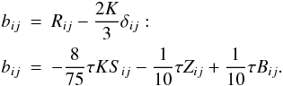 Mathematical equation: % subequation 885 0 \begin{eqnarray} \label{eq11} b_{ij} &=& R_{ij} -\frac{2K}{3}\delta _{ij}: \nonumber\\ b_{ij} &=& -\frac{8}{75}\tau KS_{ij} -\frac{1}{10}\tau Z_{ij} +\frac{1}{10}\tau B_{ij}. \end{eqnarray}