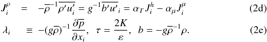 Mathematical equation: % subequation 885 3 \begin{eqnarray} \label{eq13} J_i^\rho &=& - \overline \rho ^{-1} \overline {{\rho}'{u}'_i} =g^{-1}\overline {{b}'{u}'} _i = \alpha _T J_i^h -\alpha _\mu J_i^\mu \\ \label{eq14} \lambda _i &\quad \equiv& - (g\overline \rho)^{-1} \frac{\partial \overline p}{\partial x_i },\,\,\, \tau = \frac{2K}{\varepsilon}, \,\,\,b = - g \overline \rho ^{-1} \rho . \end{eqnarray}