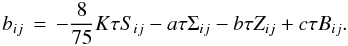 Mathematical equation: % subequation 845 4 \begin{equation} \label{eq9} b_{ij} \,=\,-\frac{8}{75}K\tau S_{ij} -a\tau \Sigma _{ij} - b\tau Z_{ij} +c\tau B_{ij} . \end{equation}