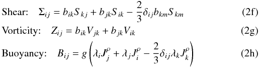 Mathematical equation: % subequation 845 5 \begin{eqnarray} \label{eq10} &&\mbox{\rm Shear:} \quad \Sigma _{ij} =b_{ik} S_{kj} +b_{jk} S_{ik} -\frac{2}{3}\delta _{ij} b_{km} S_{km} \\ &&\mbox{\rm Vorticity:} \quad Z_{ij} =b_{ik} V_{jk} +b_{jk} V_{ik} \\ &&\mbox{\rm Buoyancy:}\quad B_{ij}=g\left(\lambda _i J_j^\rho +\lambda _j J_i^\rho -\frac{2}{3}\delta _{ij} \lambda _k J_k^\rho \right) \end{eqnarray}