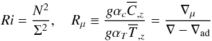 Mathematical equation: % subequation 1349 0 \begin{equation} \label{eq22} Ri =\frac{N^2}{\Sigma ^2}, \quad R_\mu \equiv \frac{g\alpha _c \overline C _{,z} }{g\alpha _T \overline T _{,z} }=\frac{\nabla _\mu }{\nabla -\nabla _{\rm ad} } \end{equation}
