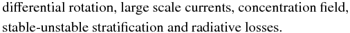 Mathematical equation: % subequation 1106 2 \begin{eqnarray} &&\text {differential rotation, large scale currents, concentration field,} \nonumber\\ &&\text {stable-unstable stratification and radiative losses. } \end{eqnarray}