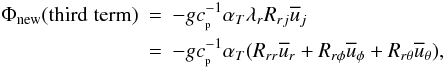 Mathematical equation: % subequation 1420 0 \begin{eqnarray} \label{eq33} \Phi _{\rm new} {({\rm third\;term})}&=& -gc_{_{\rm p} }^{-1} \alpha _T \lambda _r R_{rj} \overline u _j \nonumber \\&=&-gc_{_{\rm p} }^{-1} \alpha _T (R_{rr} \overline u _r +R_{r\phi } \overline u _\phi +R_{r\theta } \overline u _\theta ), \end{eqnarray}