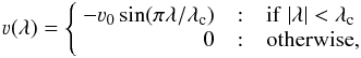 Mathematical equation: \begin{eqnarray} \varv(\lambda) = \left\{ \begin{array}{r@{\quad:\quad}l}-\varv_0\sin(\pi\lambda / \lambda_\mathrm{c}) & {\rm if}~|\lambda| < \lambda_\mathrm{c} \\ 0 & {\rm otherwise}, \end{array} \right. \label{eq:mf} \end{eqnarray}
