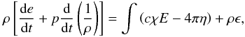 Mathematical equation: \begin{equation} \rho\left[\frac{\dx e}{\dx t}+p\frac{\dx}{\dx t}\left(\frac{1}{\rho}\right)\right]= \int\left(c\chi E-4\pi\eta\right)+\rho\epsilon, \end{equation}