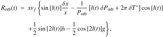Mathematical equation: \begin{eqnarray} R_{\rm orb}(t) & = & x \nu_f \left\{ \sin{[l(t)]}\frac{\delta x}{x} -\frac{1}{P_{\rm orb}} \left[l(t)\;\delta P_{\rm orb} + 2\pi\; \delta T^*\right]\cos{[l(t)]} \right. \nonumber \\[1.5mm] &&\left. + \frac{1}{2}\sin{[2l(t)]} h - \frac{1}{2}\cos{[2l(t)]}g \right \}, \end{eqnarray}