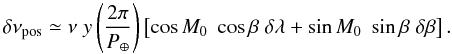 Mathematical equation: \begin{equation} \label{eq:errpos} \delta\nu_{\rm pos}\simeq \nu \;y \left(\frac{2\pi}{P_{\oplus}}\right) \left[\cos{M_0}\;\cos{\beta}\;\delta\lambda+\sin{M_0}\;\sin{\beta}\;\delta\beta\right]. \end{equation}