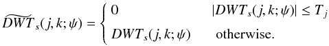 Mathematical equation: \begin{equation} \label{ec:softthresholding} \widetilde{DWT}_s(j,k;\psi) = \left\{ \begin{array}{ll} 0 & |DWT_s(j,k;\psi)| \le T_j \\ \noalign{\medskip} DWT_s(j,k;\psi) \quad & \mbox{ otherwise. } \end{array} \right. \end{equation}