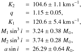 Mathematical equation: \begin{equation} % \begin{array}{ccl} K_{2} &=& 104.6 \pm 1.1~\mathrm{km\,s}^{-1},\\[1mm] q &=& 1.15 \pm 0.05,\\[1mm] K_{1} &=& 120.6 \pm 5.4~\mathrm{km\,s}^{-1},\\[1mm] M_{1}\sin^{3} i&=& 3.24\pm 0.38~M_{\odot},\\[1mm] M_{2}\sin^{3} i&=& 3.74\pm 0.28~M_{\odot},\\[1mm] a\sin i &=& 26.29\pm 0.64~R_{\odot}. \end{array} \label{Eq_RVs_and_q} \end{equation}