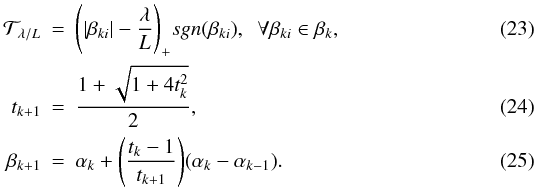 Mathematical equation: \begin{eqnarray} \label{ fistashrinkage} \mathcal{T}_{{\lambda}/{L}}&=&\Bigg(|\beta_{ki}|-\frac{\lambda}{L}\Bigg)_{+}sgn(\beta_{ki}) , \;\; \forall \beta_{ki}\in \beta_{k}, \\ \label{Fistastep} t_{k+1}&=&\frac{1+\sqrt{1+4t_k^2}}{2}, \\ \label{fistaconbined} \beta_{k+1}&=&\alpha_k+\Bigg(\frac{t_k-1}{t_{k+1}}\Bigg)(\alpha_k-\alpha_{k-1}). \end{eqnarray}
