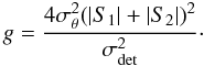 Mathematical equation: \begin{equation} \label{e5} g=\frac{4\sigma_{\theta}^2 (|S_1|+|S_2|)^2}{\sigma_{\rm det}^2}\cdot \end{equation}