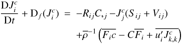 Mathematical equation: % subequation 757 0 \begin{eqnarray} \label{eq8} \frac{{\rm D}J_i^c }{{\rm D}t}+{\rm D}_f (J_i^c ) &=& - R_{ij} C,_j -J_j^c (S_{ij} +V_{ij} ) \nonumber\\ &&+\overline \rho ^{-1}\left(\overline {F_i c} - C\overline {F_i } +\overline {{u}'_i J_{k,k}^c } \right) \end{eqnarray}