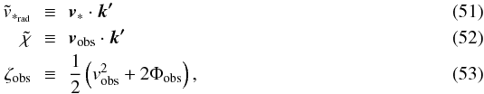 Mathematical equation: \begin{eqnarray} \label{vrt} \tilde{v}_{*_{\rm rad}}&\,\equiv\,&\vec{v}_{*}\cdot\vec{k'}\\ \label{chit} \tilde{\chi}&\,\equiv\,&\mathrm{\vec{v}_{\rm obs}}\cdot\vec{k'}\\ \label{zetaobs} \zeta_{\rm obs}&\,\equiv\,&\frac{1}{2}\left(v_{\mathrm{obs}}^{2}+2\Phi_{\mathrm{obs}}\right), \end{eqnarray}
