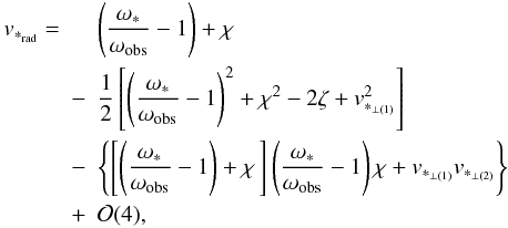 Mathematical equation: \begin{eqnarray} \label{evalvrad} v_{*_{\rm rad}}= &&\left(\frac{{\omega}_*}{\omega_{\rm obs}}-1\right)+\chi\nonumber\\ &-&\frac12\left[\left(\frac{{\omega}_*}{\omega_{\rm obs}}-1\right)^2+\chi^2-2\zeta+v_{*_{\perp(1)}}^2\right]\nonumber\\ &-&\left\{\left[\left(\frac{{\omega}_*}{\omega_{\rm obs}}-1\right)+\chi\,\right] \left(\frac{{\omega}_*}{\omega_{\rm obs}}-1\right)\chi+v_{*_{\perp(1)}}v_{*_{\perp(2)}}\right\}\nonumber\\ &+&{\cal O}(4), \end{eqnarray}