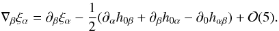 Mathematical equation: \begin{equation} \label{1.13} \nabla_\beta\xi_\alpha=\partial_\beta\xi_\alpha-\frac12(\partial_\alpha h_{0\beta}+\partial_\beta h_{0\alpha}-\partial_0 h_{\alpha\beta})+{\cal O}(5). \end{equation}
