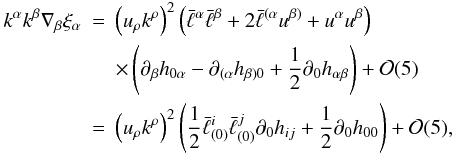 Mathematical equation: \begin{eqnarray} k^\alpha k^\beta\nabla_\beta\xi_\alpha &=&\left(u_\rho k^\rho\right)^2\left(\bar\ell^\alpha\bar\ell^\beta+ 2\bar\ell^{(\alpha}u^{\beta)}+u^\alpha u^\beta\right)\nonumber\\ &&\times\left(\partial_\beta h_{0\alpha}-\partial_{(\alpha}h_{\beta)0}+\frac12\partial_0 h_{\alpha\beta}\right)+{\cal O}(5)\nonumber\\ &=&\left(u_\rho k^\rho\right)^2\left(\frac12\bar\ell^i_{(0)}\bar\ell^j_{(0)}\partial_0 h_{ij}+\frac12 \partial_0 h_{00}\right)+{\cal O}(5),\nonumber\\ \label{1.14} \end{eqnarray}