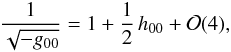 Mathematical equation: \begin{equation} \label{expg00} \frac{1}{\sqrt{-g_{00}}}=1+\frac{1}{2}\,h_{00}+{\cal O}(4), \end{equation}