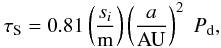 Mathematical equation: \begin{eqnarray} \tau_{\rm S}=0.81\left(\frac{s_i}{{\rm m}}\right)\left(\frac{a}{\rm AU}\right)^2 \; P_{\rm d}, \label{stoptime2} \end{eqnarray}
