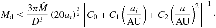 Mathematical equation: \begin{eqnarray} M_{\rm d} \le \frac{3\pi\hat{M}}{D^3}\left( 20 a_i \right)^\frac{3}{2} \left[C_0+C_1\left(\frac{a_i}{{\rm AU}}\right)+C_2 \left(\frac{a}{{\rm AU}}\right)^2\right]^{-1}\cdot \end{eqnarray}