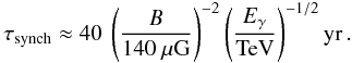 Mathematical equation: \begin{equation} \tau_{\mathrm{synch}} \approx 40 \: \left(\frac{B}{140~\mu\mathrm{G}}\right)^{-2}\left(\frac{E_{\gamma}}{\mathrm{TeV}}\right)^{-1/2} \mathrm{yr}\,. \label{EQ::LifeTime} \end{equation}