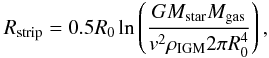 Mathematical equation: \begin{equation} R_{\rm strip} = 0.5 R_{0} \ln \left (\frac{GM_{\rm star}M_{\rm gas}}{v^2 \rho_{\rm IGM} 2 \pi R_{0}^4} \right), \end{equation}