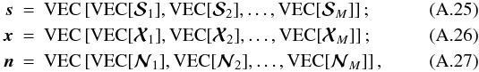 Mathematical equation: \appendix \setcounter{section}{1} \begin{eqnarray} \label{eq:stack12} \ssb & =& {\rm VEC}\left[ {\rm VEC}[ \Smatb_1 ], {\rm VEC}[ \Smatb_2 ], \ldots, {\rm VEC}[ \Smatb_M ] \right]; \\ \label{eq:stack22} \xb & = &{\rm VEC}\left[ {\rm VEC}[ \Xmatb_1 ], {\rm VEC}[ \Xmatb_2 ], \ldots, {\rm VEC}[ \Xmatb_M ] \right]; \\ \label{eq:stack32} \nb & =& {\rm VEC}\left[ {\rm VEC}[ \Nmatb_1 ], {\rm VEC}[ \Nmatb_2 ], \ldots, {\rm VEC}[ \Nmatb_M ] \right], \end{eqnarray}