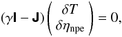 Mathematical equation: \begin{eqnarray} \left(\gamma \tenst{I}- \tenst{J}\right) \left( \begin{array}{cc} \delta T \\ \delta \eta_{\rm npe} \end{array} \right) =0, \end{eqnarray}