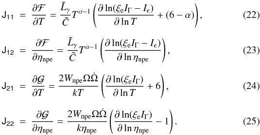 Mathematical equation: \begin{eqnarray} \label{eq:J_{11}} \tens{J_{11}}&=&\frac{\partial\mathcal{F} } {\partial T} = \frac{\tilde{L}_\gamma}{\tilde{C}} T^{\alpha-1} \left(\frac{\partial \ln (\xi_{\rm e}I_\Gamma-I_\epsilon)}{\partial \ln T} +(6-\alpha) \right),\\[2mm] \label{eq:J_{12}} \tens{J_{12}}&=& \frac{\partial\mathcal{F} } {\partial \eta_{\rm npe}}= \frac{\tilde{L}_\gamma}{\tilde{C}} T^{\alpha-1} \left(\frac{\partial \ln (\xi_{\rm e}I_\Gamma-I_\epsilon)}{\partial \ln \eta_{\rm npe}} \right), \\[2mm] \label{eq:J_{21}} \tens{J_{21}} &=&\frac{\partial\mathcal{G} } {\partial T}= \frac{2W_{\rm npe}\Omega\dot{\Omega}}{ kT} \left(\frac{\partial \ln (\xi_{\rm e}I_\Gamma)}{\partial \ln T} +6 \right),\\[2mm] \label{eq:J_{22}} \tens{J_{22}}&=&\frac{\partial\mathcal{G} } {\partial \eta_{\rm npe}} =\frac{2W_{\rm npe}\Omega\dot{\Omega}}{ k\eta_{\rm npe}} \left(\frac{\partial \ln (\xi_{\rm e}I_\Gamma)}{\partial \ln \eta_{\rm npe}} -1\right). \end{eqnarray}