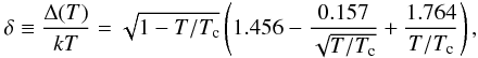 Mathematical equation: \begin{eqnarray} \label{eq:delta} \delta \equiv \frac{\Delta(T)}{kT}=\sqrt{1-T/T_{\rm c}}\left(1.456-\frac{0.157}{\sqrt{T/T_{\rm c}}}+\frac{1.764}{T/T_{\rm c}}\right), \end{eqnarray}