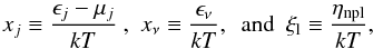 Mathematical equation: \begin{equation} \label{eq:adim_var_1} x_j\equiv \frac{\epsilon_j-\mu_j}{kT} \mbox{ , }\mbox{ } x_\nu\equiv \frac{\epsilon_\nu}{kT}, \mbox{ }\mbox{ and } \mbox{ } \xi_{\rm l}\equiv \frac{\eta_{\rm npl}}{kT} , \end{equation}